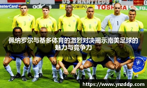 佩纳罗尔与基多体育的激烈对决揭示南美足球的魅力与竞争力