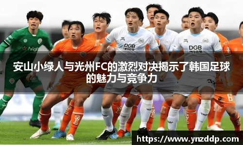 安山小绿人与光州FC的激烈对决揭示了韩国足球的魅力与竞争力