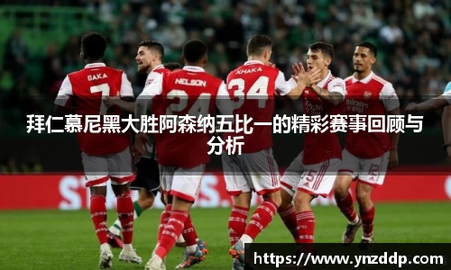 拜仁慕尼黑大胜阿森纳五比一的精彩赛事回顾与分析